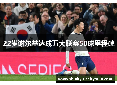 22岁谢尔基达成五大联赛50球里程碑